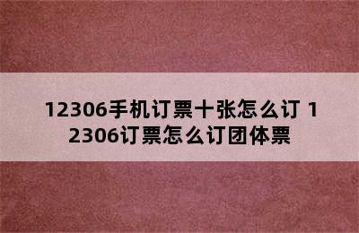 12306手机订票十张怎么订 12306订票怎么订团体票